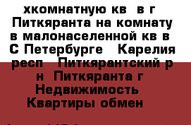 2-хкомнатную кв. в г. Питкяранта на комнату в малонаселенной кв в  С-Петербурге - Карелия респ., Питкярантский р-н, Питкяранта г. Недвижимость » Квартиры обмен   